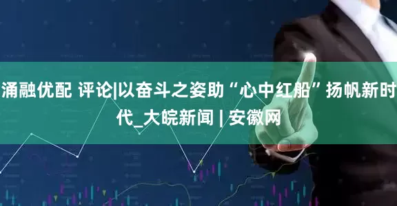 涌融优配 评论|以奋斗之姿助“心中红船”扬帆新时代_大皖新闻 | 安徽网