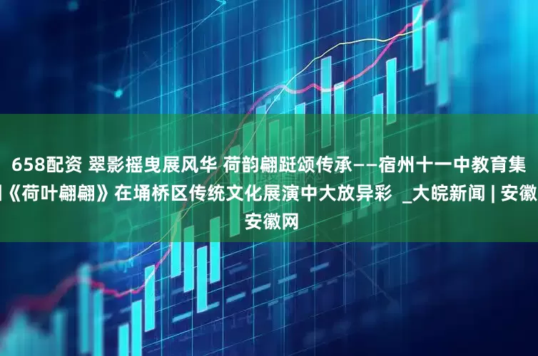 658配资 翠影摇曳展风华 荷韵翩跹颂传承——宿州十一中教育集团《荷叶翩翩》在埇桥区传统文化展演中大放异彩  _大皖新闻 | 安徽网