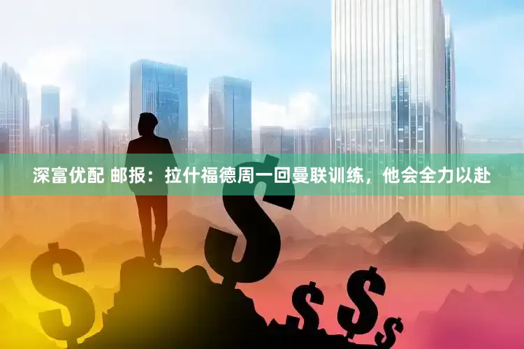 深富优配 邮报：拉什福德周一回曼联训练，他会全力以赴