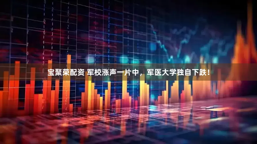 宝聚荣配资 军校涨声一片中，军医大学独自下跌！