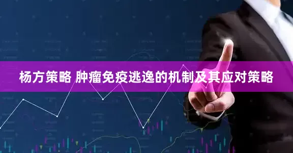杨方策略 肿瘤免疫逃逸的机制及其应对策略