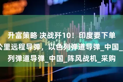 升富策略 决战歼10！印度要下单：俄罗斯300公里远程导弹，以色列弹道导弹_中国_阵风战机_采购