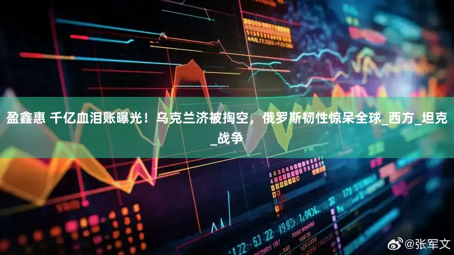 盈鑫惠 千亿血泪账曝光！乌克兰济被掏空，俄罗斯韧性惊呆全球_西方_坦克_战争