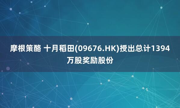 摩根策酪 十月稻田(09676.HK)授出总计1394万股奖励股份