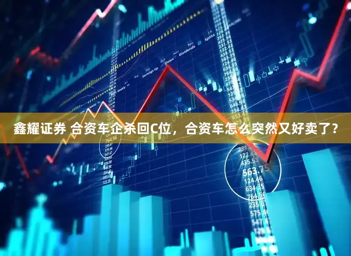 鑫耀证券 合资车企杀回C位，合资车怎么突然又好卖了？
