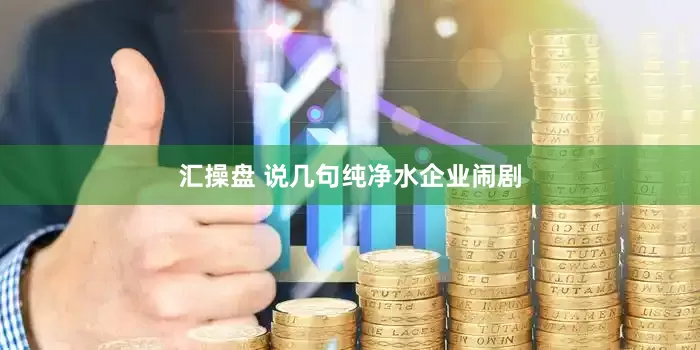 汇操盘 说几句纯净水企业闹剧
