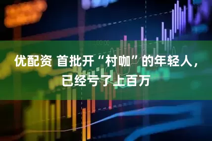 优配资 首批开“村咖”的年轻人，已经亏了上百万