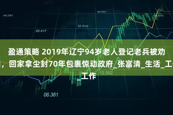 盈通策略 2019年辽宁94岁老人登记老兵被劝回，回家拿尘封70年包裹惊动政府_张富清_生活_工作