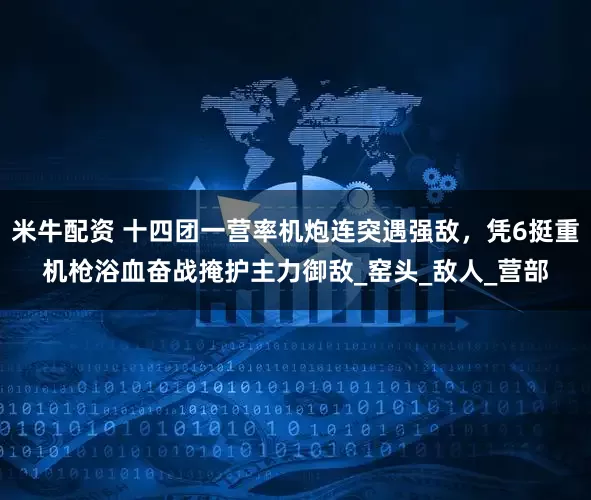 米牛配资 十四团一营率机炮连突遇强敌，凭6挺重机枪浴血奋战掩护主力御敌_窑头_敌人_营部