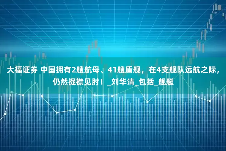 大福证券 中国拥有2艘航母、41艘盾舰，在4支舰队远航之际，仍然捉襟见肘！_刘华清_包括_舰艇