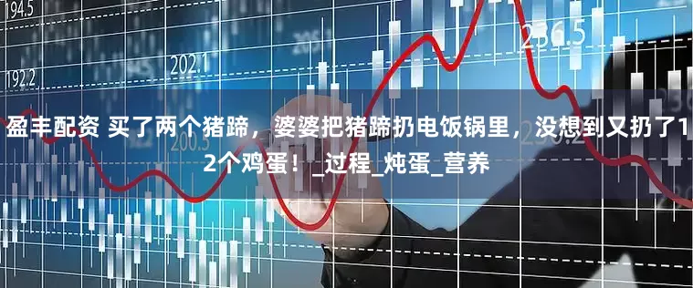 盈丰配资 买了两个猪蹄，婆婆把猪蹄扔电饭锅里，没想到又扔了12个鸡蛋！_过程_炖蛋_营养