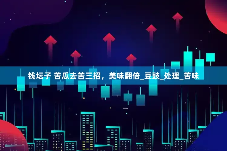 钱坛子 苦瓜去苦三招，美味翻倍_豆豉_处理_苦味