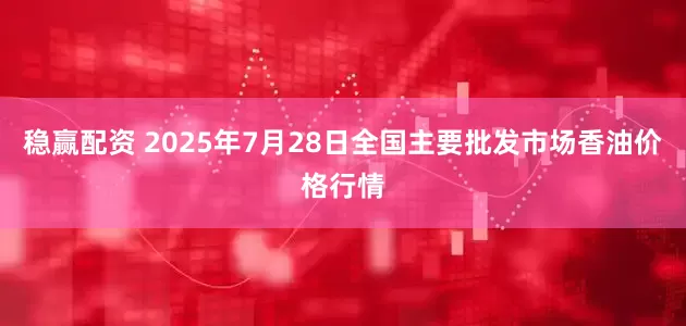 稳赢配资 2025年7月28日全国主要批发市场香油价格行情