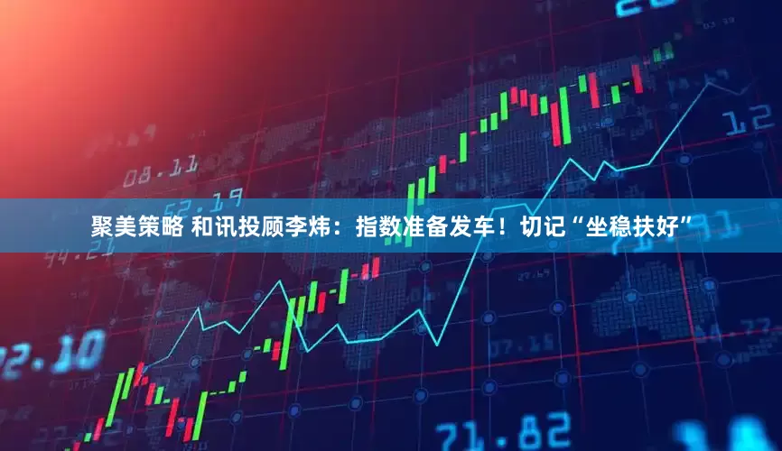 聚美策略 和讯投顾李炜：指数准备发车！切记“坐稳扶好”