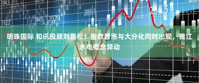 明珠国际 和讯投顾刘昌松：指数普涨与大分化同时出现，雅江水电概念异动