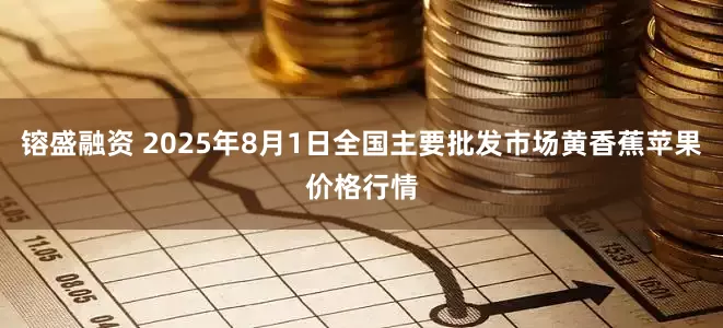 镕盛融资 2025年8月1日全国主要批发市场黄香蕉苹果价格行情