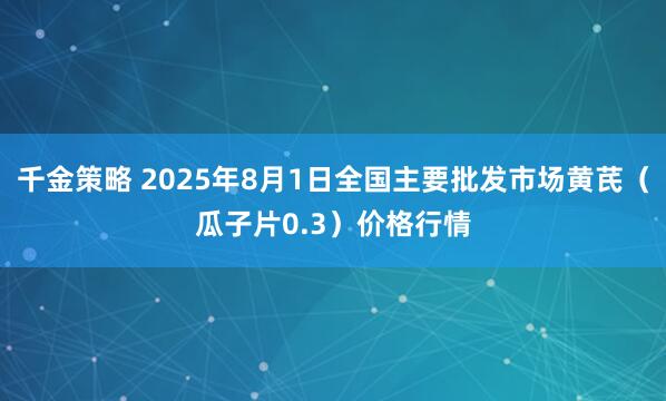 千金策略 2025年8月1日全国主要批发市场黄芪（瓜子片0.3）价格行情