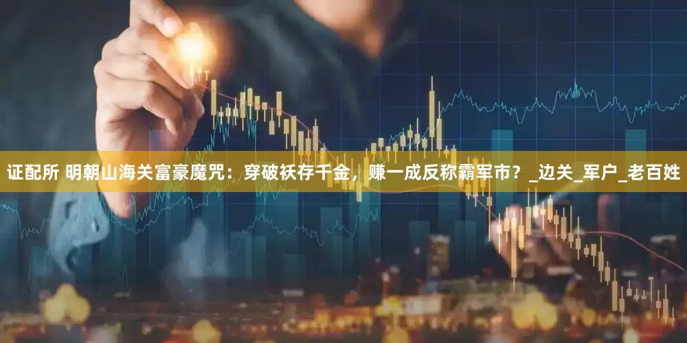 证配所 明朝山海关富豪魔咒：穿破袄存千金，赚一成反称霸军市？_边关_军户_老百姓