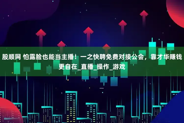 股顺网 怕露脸也能当主播！一之快聘免费对接公会，靠才华赚钱更自在_直播_操作_游戏