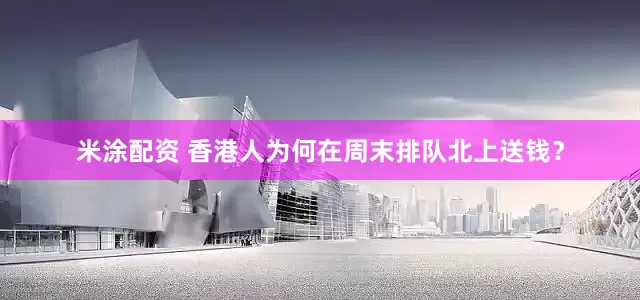米涂配资 香港人为何在周末排队北上送钱？