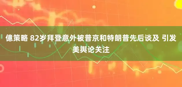 億策略 82岁拜登意外被普京和特朗普先后谈及 引发美舆论关注