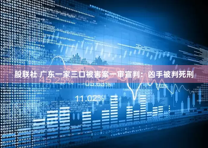 股联社 广东一家三口被害案一审宣判：凶手被判死刑
