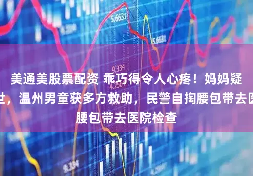 美通美股票配资 乖巧得令人心疼！妈妈疑意外去世，温州男童获多方救助，民警自掏腰包带去医院检查