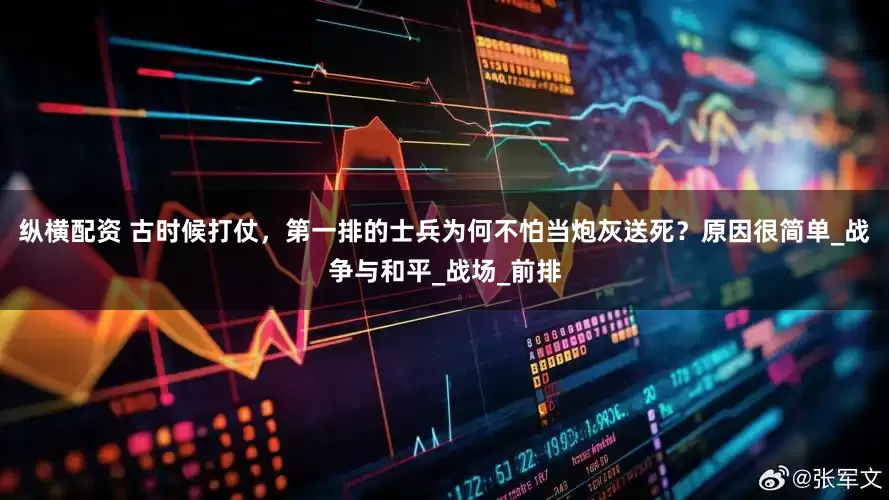 纵横配资 古时候打仗，第一排的士兵为何不怕当炮灰送死？原因很简单_战争与和平_战场_前排
