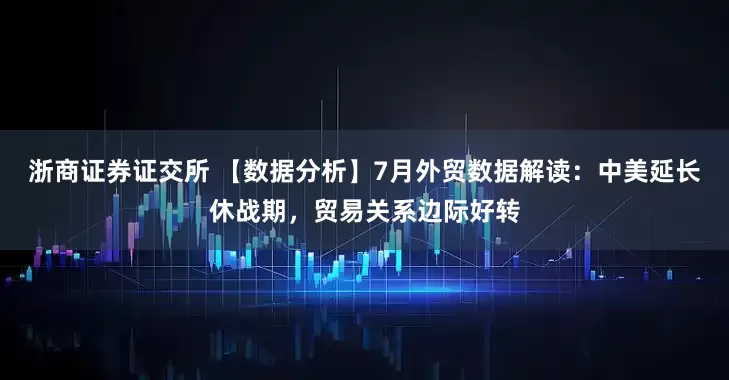 浙商证券证交所 【数据分析】7月外贸数据解读：中美延长休战期，贸易关系边际好转