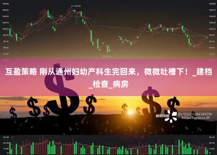 互盈策略 刚从通州妇幼产科生完回来，微微吐槽下！_建档_检查_病房