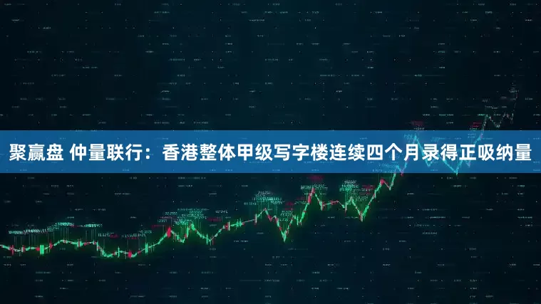 聚赢盘 仲量联行：香港整体甲级写字楼连续四个月录得正吸纳量
