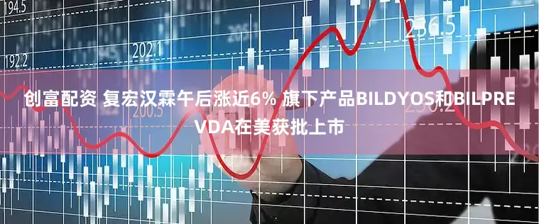 创富配资 复宏汉霖午后涨近6% 旗下产品BILDYOS和BILPREVDA在美获批上市