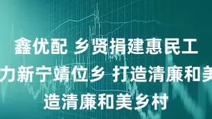 鑫优配 乡贤捐建惠民工程 助力新宁靖位乡 打造清廉和美乡村