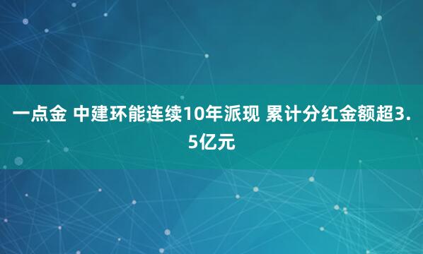 一点金 中建环能连续10年派现 累计分红金额超3.5亿元
