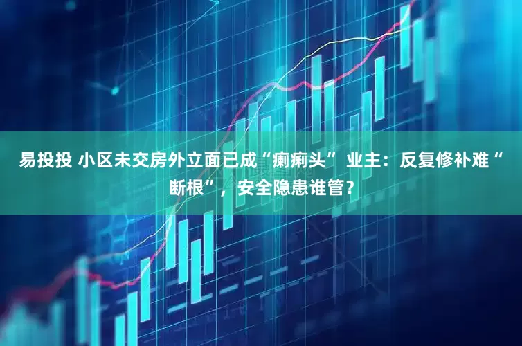 易投投 小区未交房外立面已成“瘌痢头” 业主：反复修补难“断根”，安全隐患谁管？