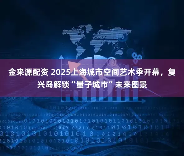 金来源配资 2025上海城市空间艺术季开幕，复兴岛解锁“量子城市”未来图景