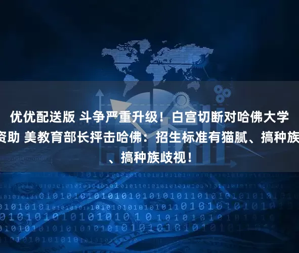 优优配送版 斗争严重升级！白宫切断对哈佛大学联邦资助 美教育部长抨击哈佛：招生标准有猫腻、搞种族歧视！