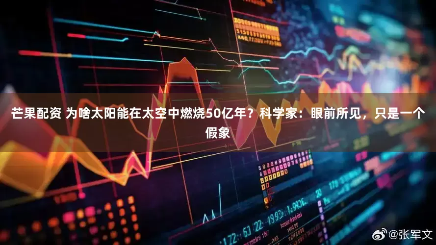 芒果配资 为啥太阳能在太空中燃烧50亿年？科学家：眼前所见，只是一个假象