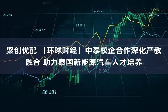 聚创优配 【环球财经】中泰校企合作深化产教融合 助力泰国新能源汽车人才培养