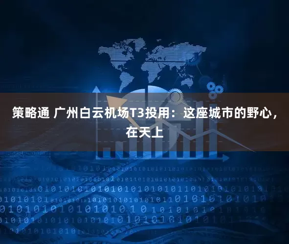 策略通 广州白云机场T3投用：这座城市的野心，在天上