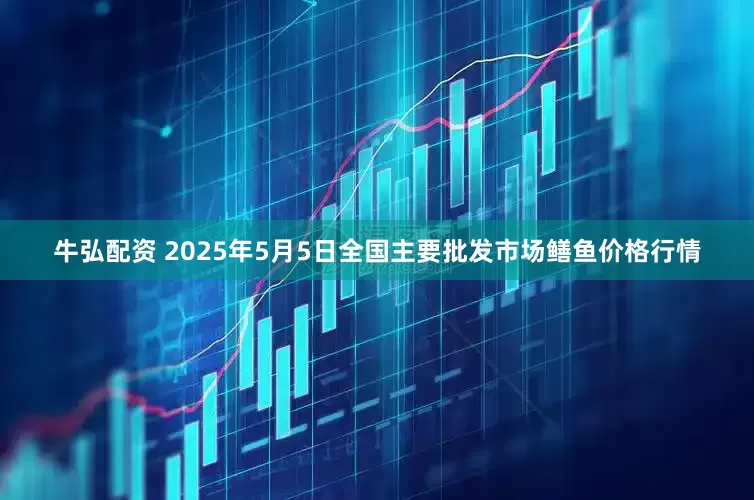 牛弘配资 2025年5月5日全国主要批发市场鳝鱼价格行情