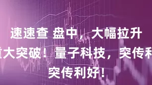 速速查 盘中，大幅拉升！重大突破！量子科技，突传利好！