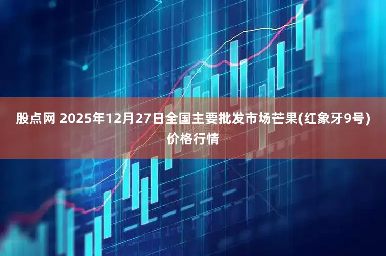 股点网 2025年12月27日全国主要批发市场芒果(红象牙9号)价格行情