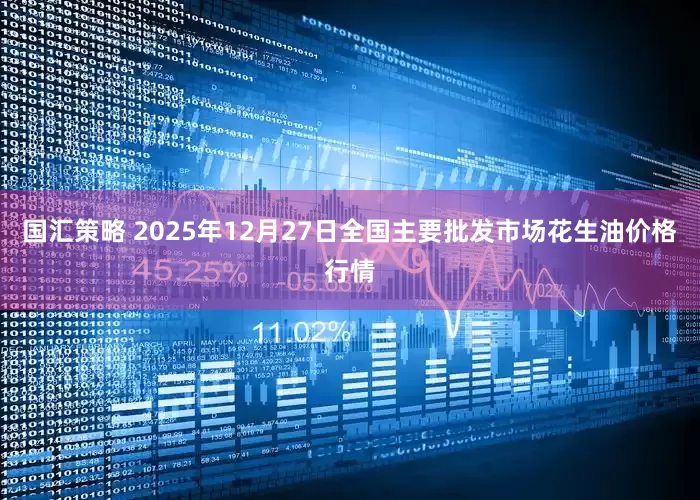 国汇策略 2025年12月27日全国主要批发市场花生油价格行情