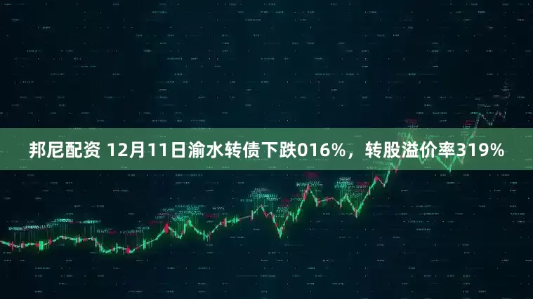 邦尼配资 12月11日渝水转债下跌016%，转股溢价率319%
