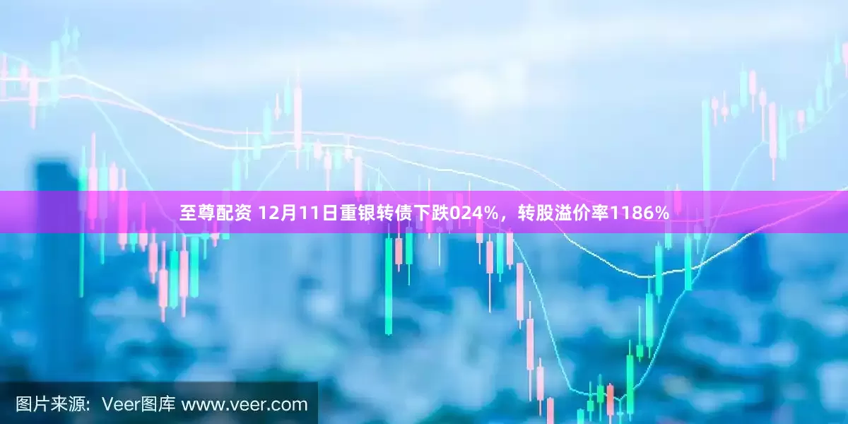 至尊配资 12月11日重银转债下跌024%，转股溢价率1186%