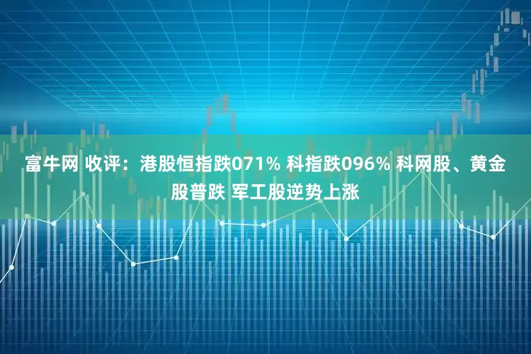 富牛网 收评：港股恒指跌071% 科指跌096% 科网股、黄金股普跌 军工股逆势上涨