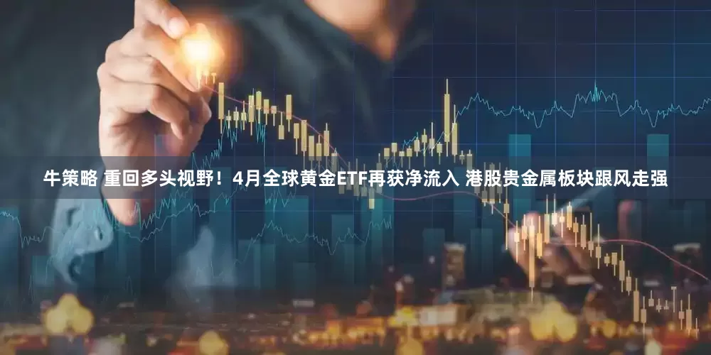 牛策略 重回多头视野！4月全球黄金ETF再获净流入 港股贵金属板块跟风走强